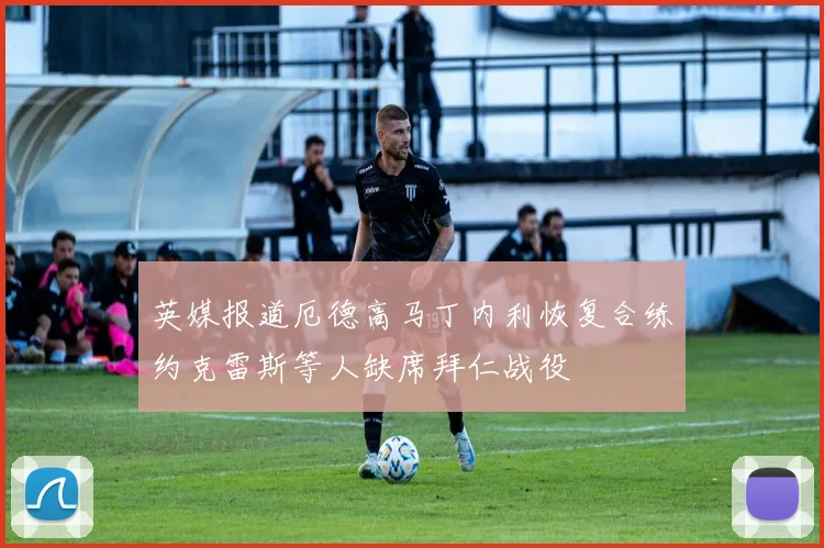 英媒报道厄德高马丁内利恢复合练约克雷斯等人缺席拜仁战役