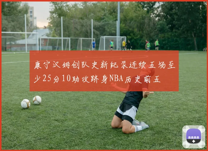 康宁汉姆创队史新纪录连续五场至少25分10助攻跻身NBA历史前五