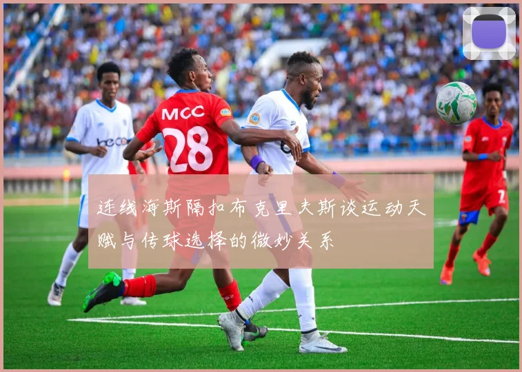 连线海斯隔扣布克里夫斯谈运动天赋与传球选择的微妙关系