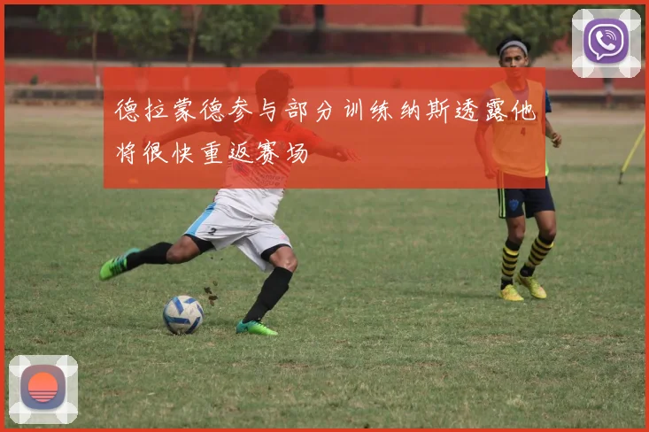 德拉蒙德参与部分训练纳斯透露他将很快重返赛场
