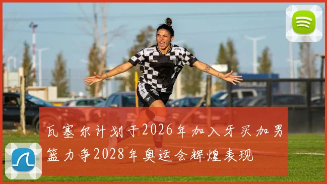 瓦塞尔计划于2026年加入牙买加男篮力争2028年奥运会辉煌表现