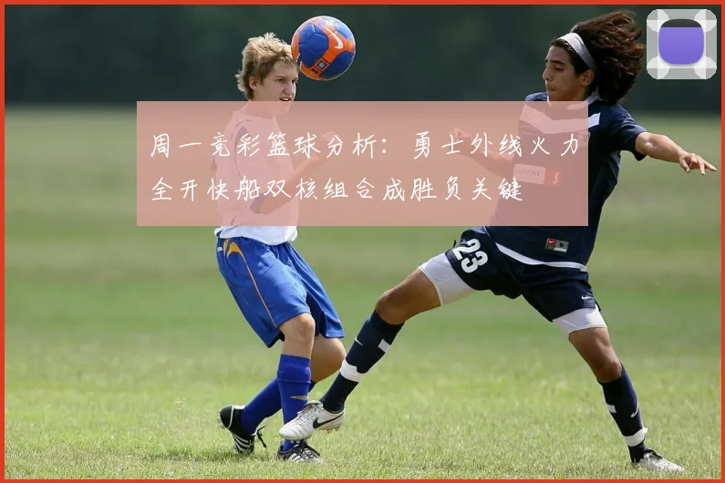 周一竞彩篮球分析：勇士外线火力全开快船双核组合成胜负关键
