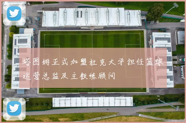 塔图姆正式加盟杜克大学担任篮球运营总监及主教练顾问