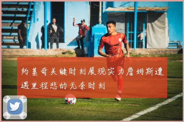 约基奇关键时刻展现实力詹姆斯遭遇里程悲的无奈时刻