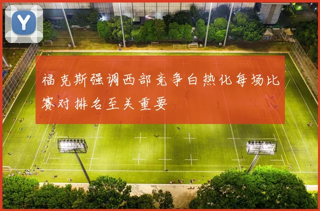 福克斯强调西部竞争白热化每场比赛对排名至关重要
