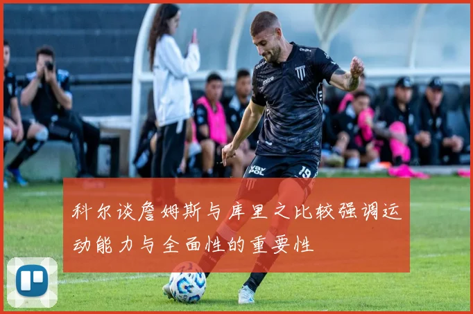 科尔谈詹姆斯与库里之比较强调运动能力与全面性的重要性