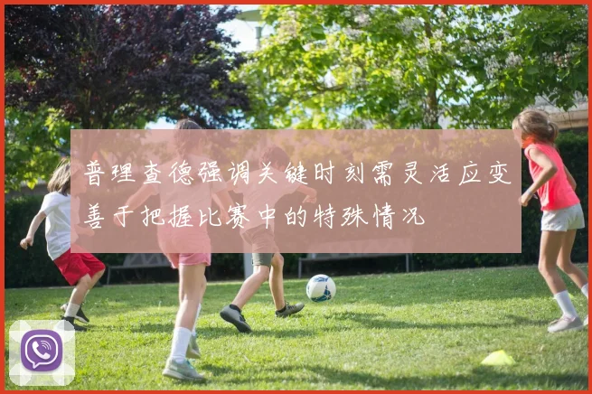普理查德强调关键时刻需灵活应变善于把握比赛中的特殊情况