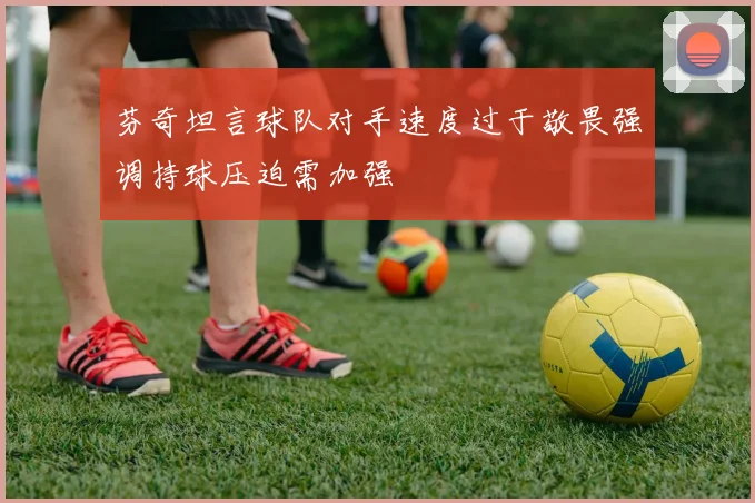 芬奇坦言球队对手速度过于敬畏强调持球压迫需加强