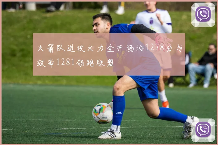 火箭队进攻火力全开场均1278分与效率1281领跑联盟