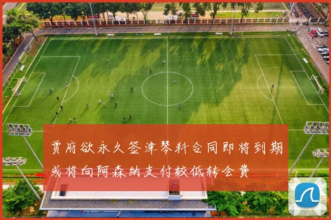 贾府欲永久签津琴科合同即将到期或将向阿森纳支付较低转会费