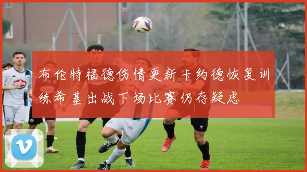 布伦特福德伤情更新卡约德恢复训练希基出战下场比赛仍存疑虑