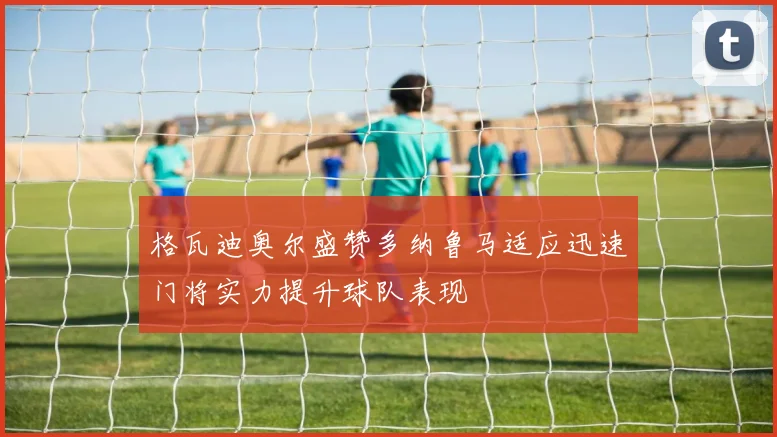 格瓦迪奥尔盛赞多纳鲁马适应迅速门将实力提升球队表现