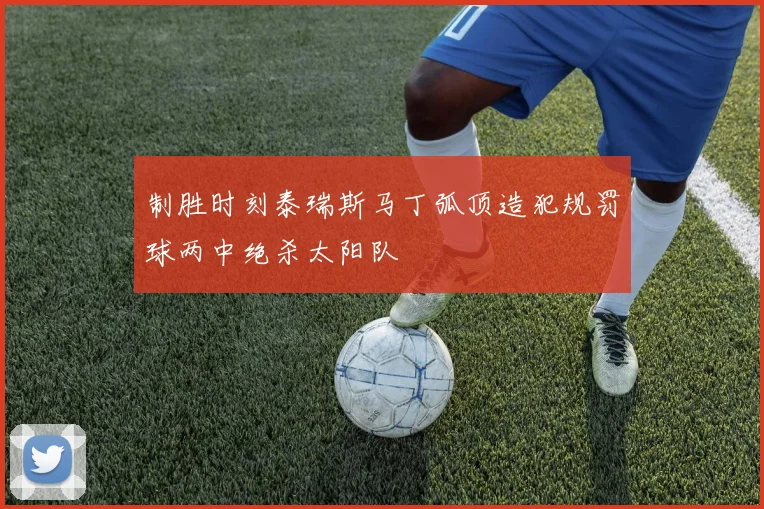 制胜时刻泰瑞斯马丁弧顶造犯规罚球两中绝杀太阳队