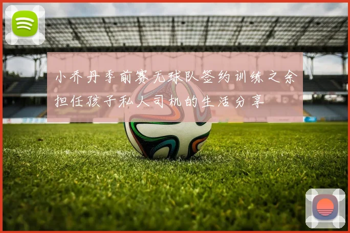 小乔丹季前赛无球队签约训练之余担任孩子私人司机的生活分享