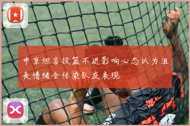 申京坦言投篮不进影响心态认为沮丧情绪会传染队友表现