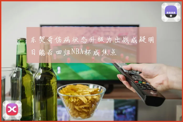 东契奇伤病状态升级为出战成疑明日能否回归NBA杯成焦点