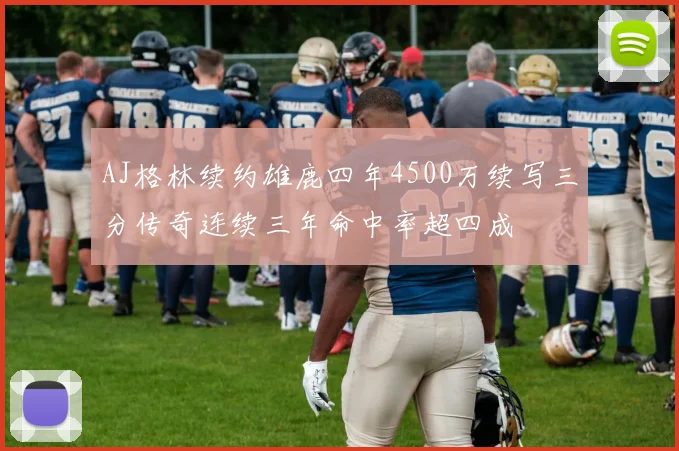 AJ格林续约雄鹿四年4500万续写三分传奇连续三年命中率超四成