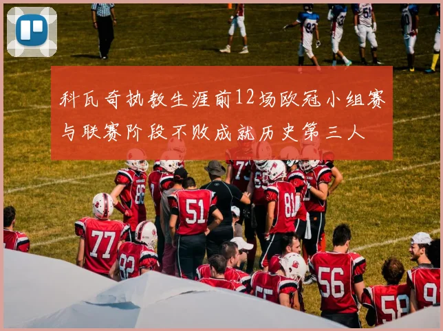 科瓦奇执教生涯前12场欧冠小组赛与联赛阶段不败成就历史第三人