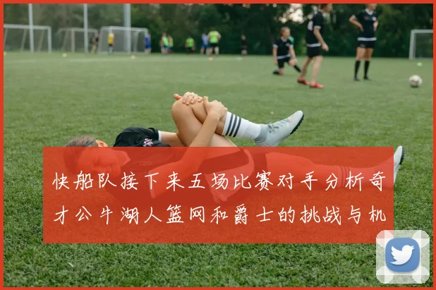 快船队接下来五场比赛对手分析奇才公牛湖人篮网和爵士的挑战与机遇