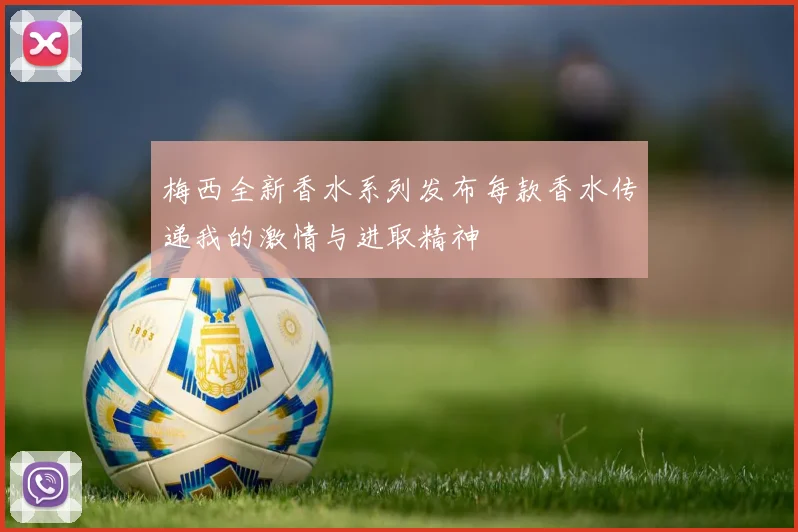 梅西全新香水系列发布每款香水传递我的激情与进取精神