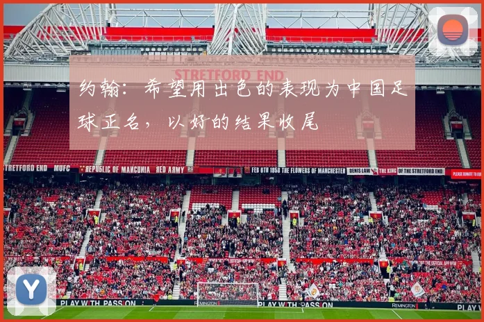 约翰：希望用出色的表现为中国足球正名，以好的结果收尾