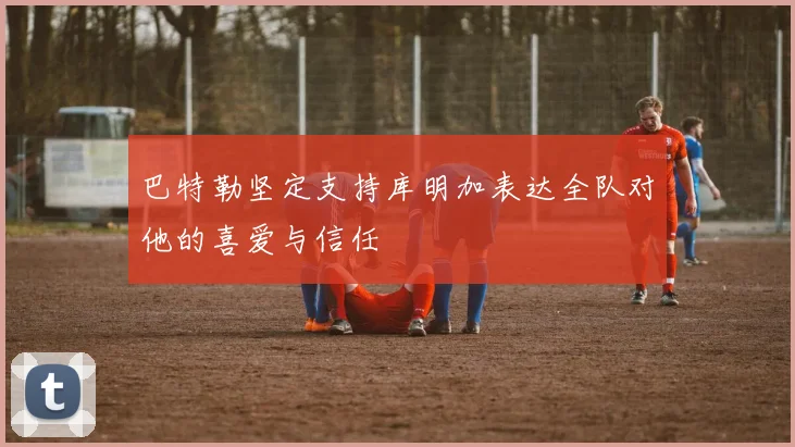 巴特勒坚定支持库明加表达全队对他的喜爱与信任