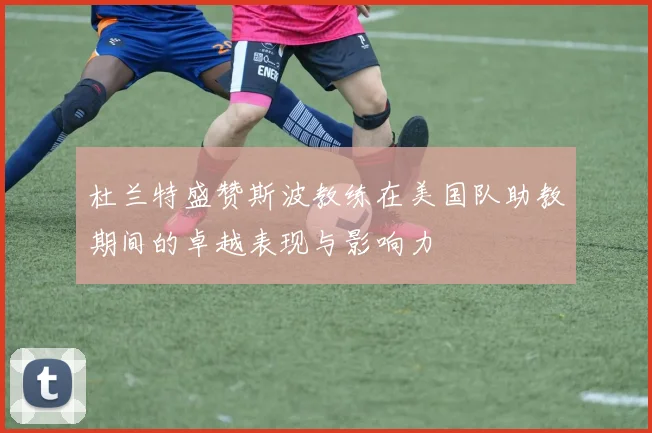 杜兰特盛赞斯波教练在美国队助教期间的卓越表现与影响力
