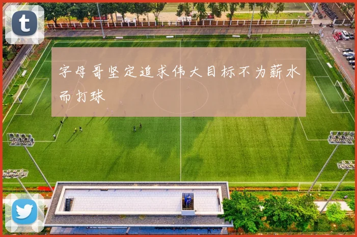 字母哥坚定追求伟大目标不为薪水而打球