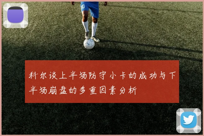 科尔谈上半场防守小卡的成功与下半场崩盘的多重因素分析