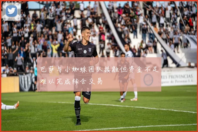 巴萨与小蜘蛛团队接触但资金不足难以完成转会交易