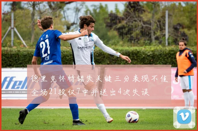 德里克怀特错失关键三分表现不佳全场21投仅7中并送出4次失误