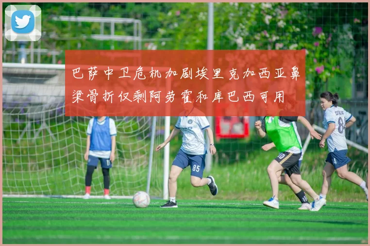 巴萨中卫危机加剧埃里克加西亚鼻梁骨折仅剩阿劳霍和库巴西可用