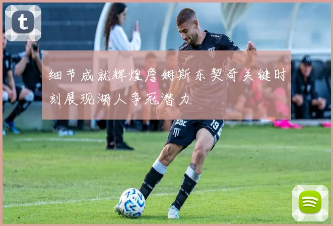细节成就辉煌詹姆斯东契奇关键时刻展现湖人争冠潜力