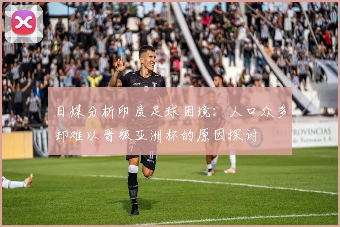 日媒分析印度足球困境：人口众多却难以晋级亚洲杯的原因探讨