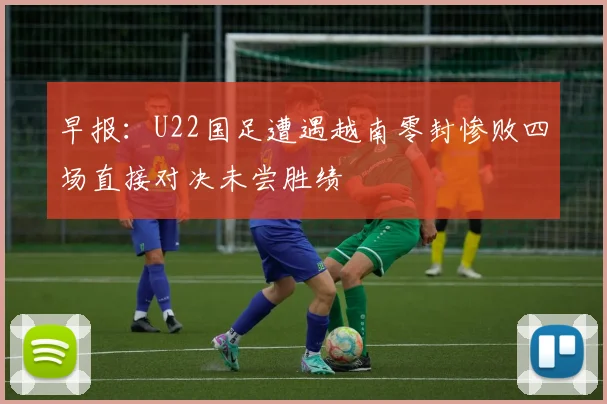 早报：U22国足遭遇越南零封惨败四场直接对决未尝胜绩