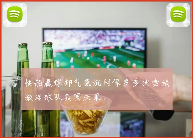 快船赢球却气氛沉闷保罗多次尝试激活球队氛围未果