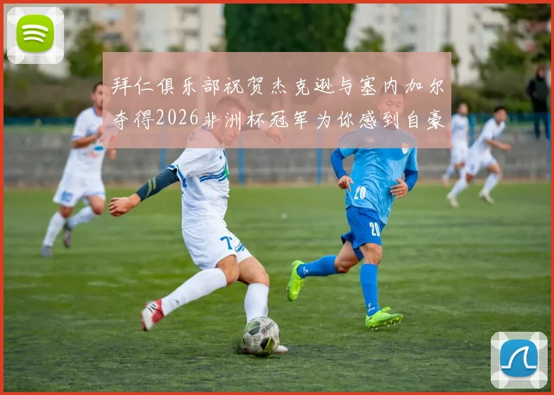 拜仁俱乐部祝贺杰克逊与塞内加尔夺得2026非洲杯冠军为你感到自豪