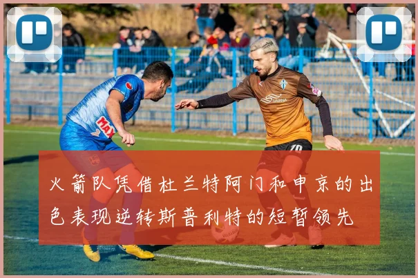 火箭队凭借杜兰特阿门和申京的出色表现逆转斯普利特的短暂领先