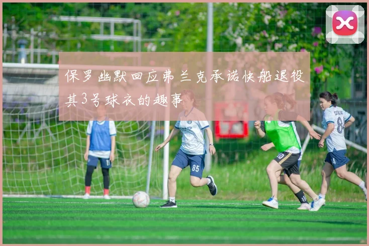 保罗幽默回应弗兰克承诺快船退役其3号球衣的趣事