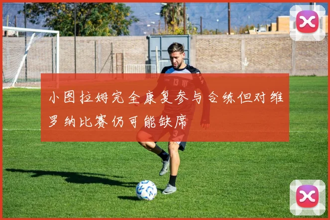 小图拉姆完全康复参与合练但对维罗纳比赛仍可能缺席