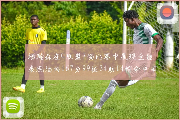 杨瀚森在G联盟7场比赛中展现全能表现场均167分99板34助14帽命中率超五成