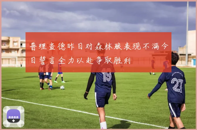 普理查德昨日对森林狼表现不满今日誓言全力以赴争取胜利