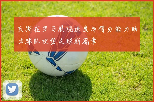 瓦斯在罗马展现速度与得分能力助力球队攻势足球新篇章