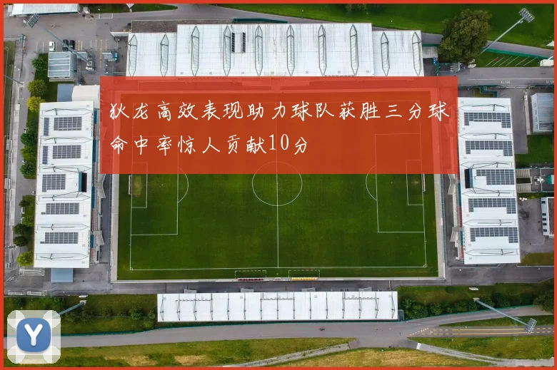 狄龙高效表现助力球队获胜三分球命中率惊人贡献10分