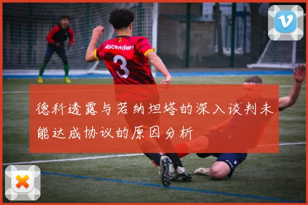 德科透露与若纳坦塔的深入谈判未能达成协议的原因分析