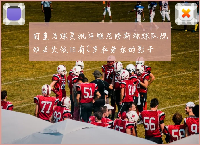 前皇马球员批评维尼修斯称球队规矩丢失依旧有C罗和劳尔的影子