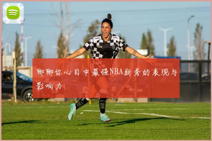 聊聊你心目中最强NBA新秀的表现与影响力