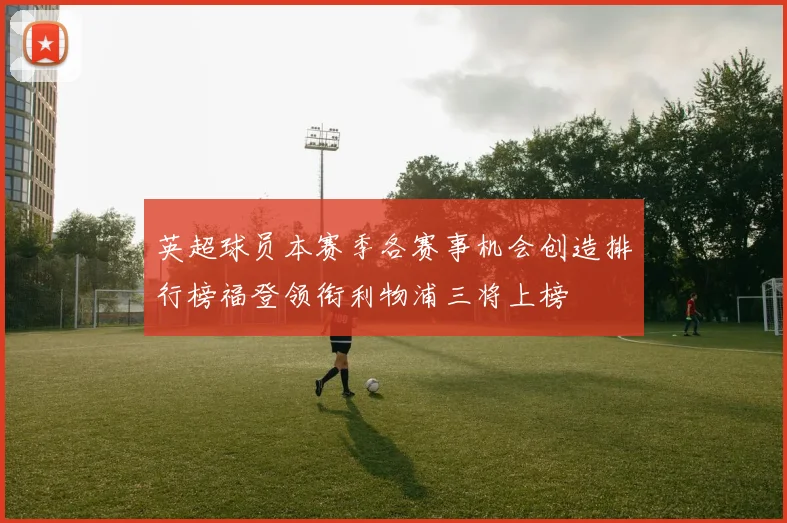 英超球员本赛季各赛事机会创造排行榜福登领衔利物浦三将上榜