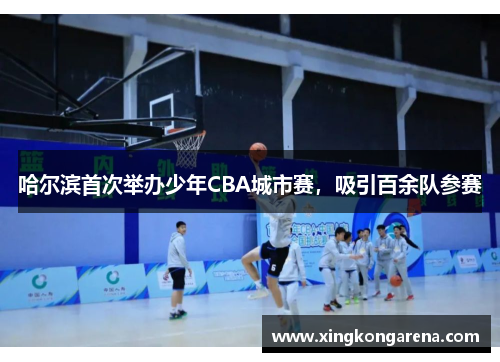 哈尔滨首次举办少年CBA城市赛，吸引百余队参赛
