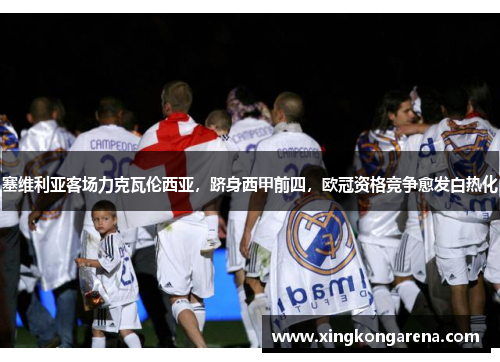 塞维利亚客场力克瓦伦西亚，跻身西甲前四，欧冠资格竞争愈发白热化